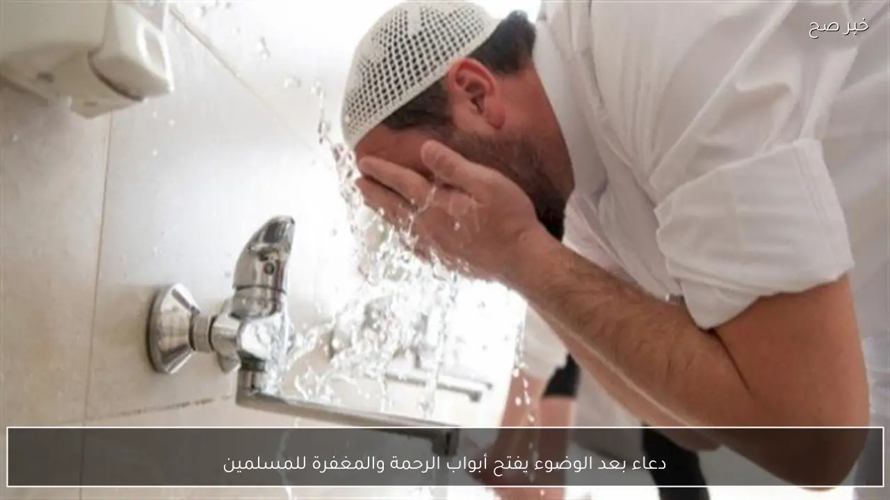 دعاء بعد الوضوء يفتح أبواب الرحمة والمغفرة للمسلمين
