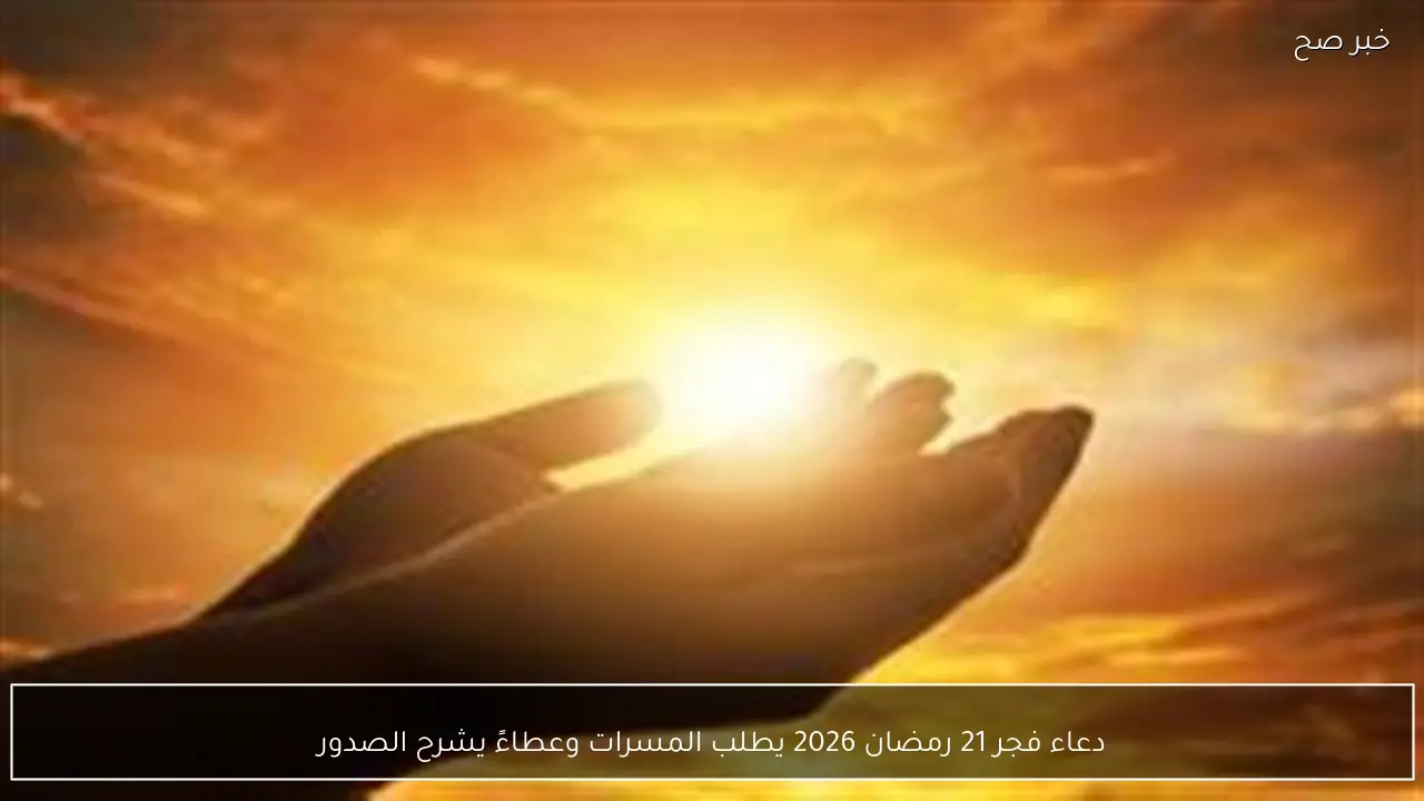 دعاء فجر 21 رمضان 2026 يطلب المسرات وعطاءً يشرح الصدور