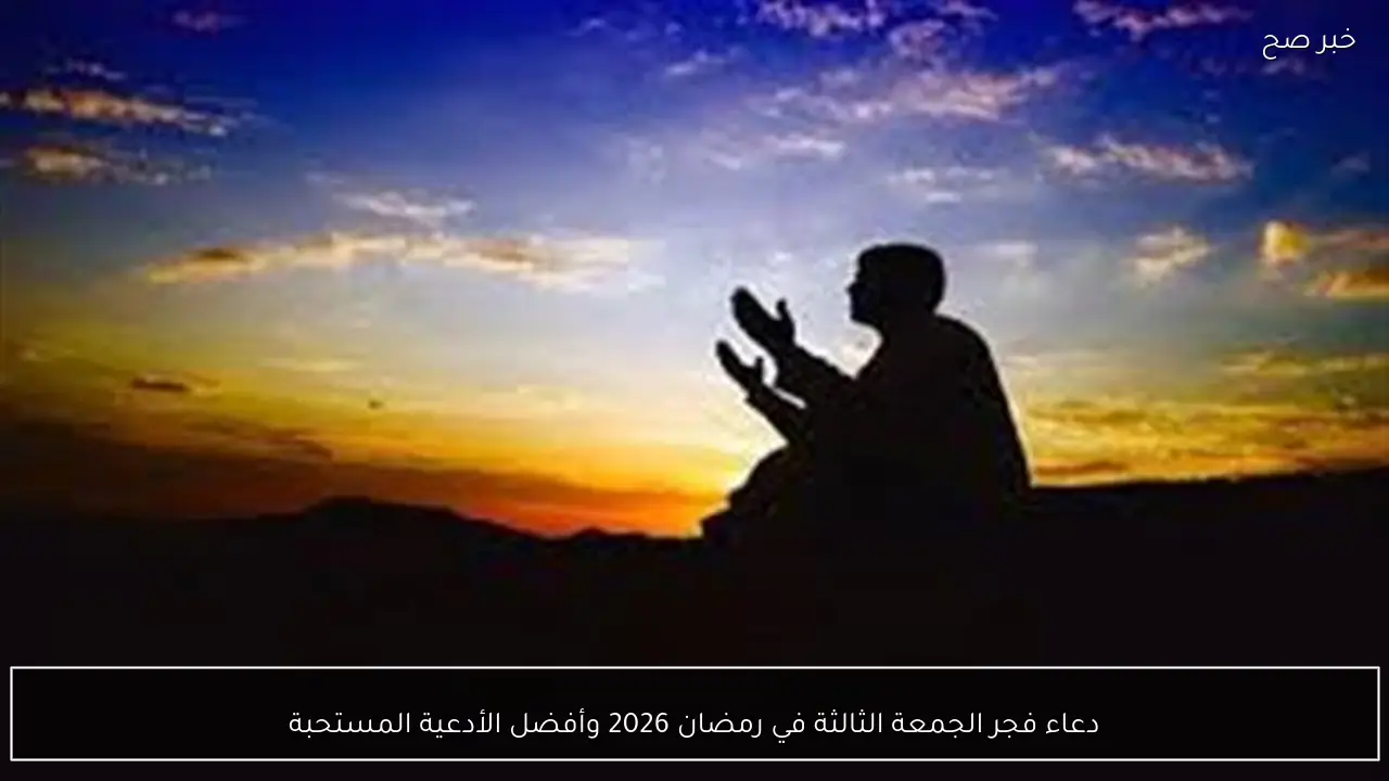 دعاء فجر الجمعة الثالثة في رمضان 2026 وأفضل الأدعية المستحبة
