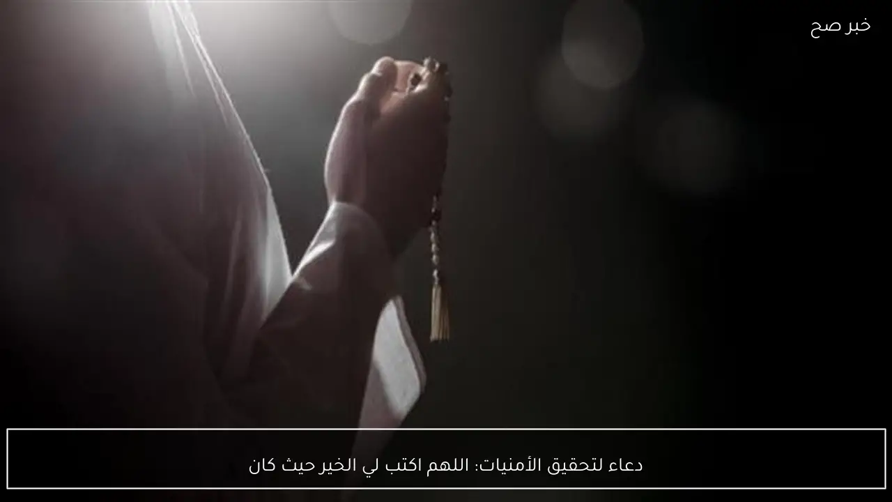 دعاء لتحقيق الأمنيات: اللهم اكتب لي الخير حيث كان