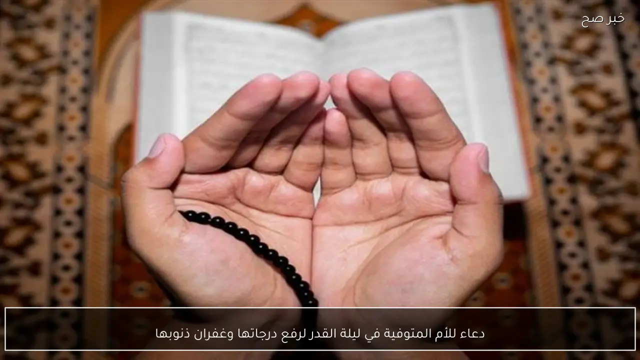 دعاء للأم المتوفية في ليلة القدر لرفع درجاتها وغفران ذنوبها