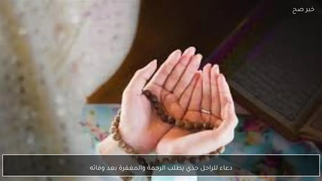 دعاء للراحل جدي يطلب الرحمة والمغفرة بعد وفاته