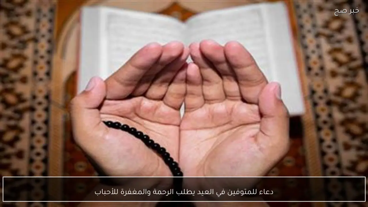 دعاء للمتوفين في العيد يطلب الرحمة والمغفرة للأحباب