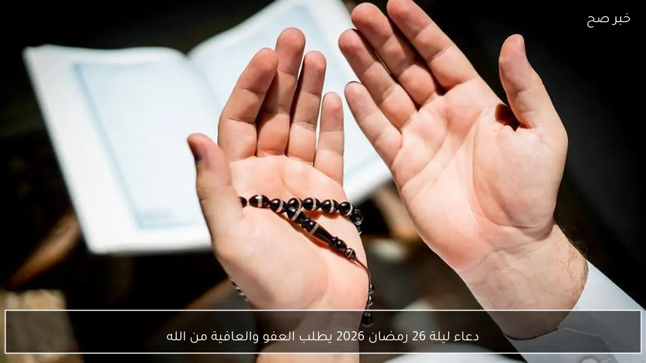 دعاء ليلة 26 رمضان 2026 يطلب العفو والعافية من الله
