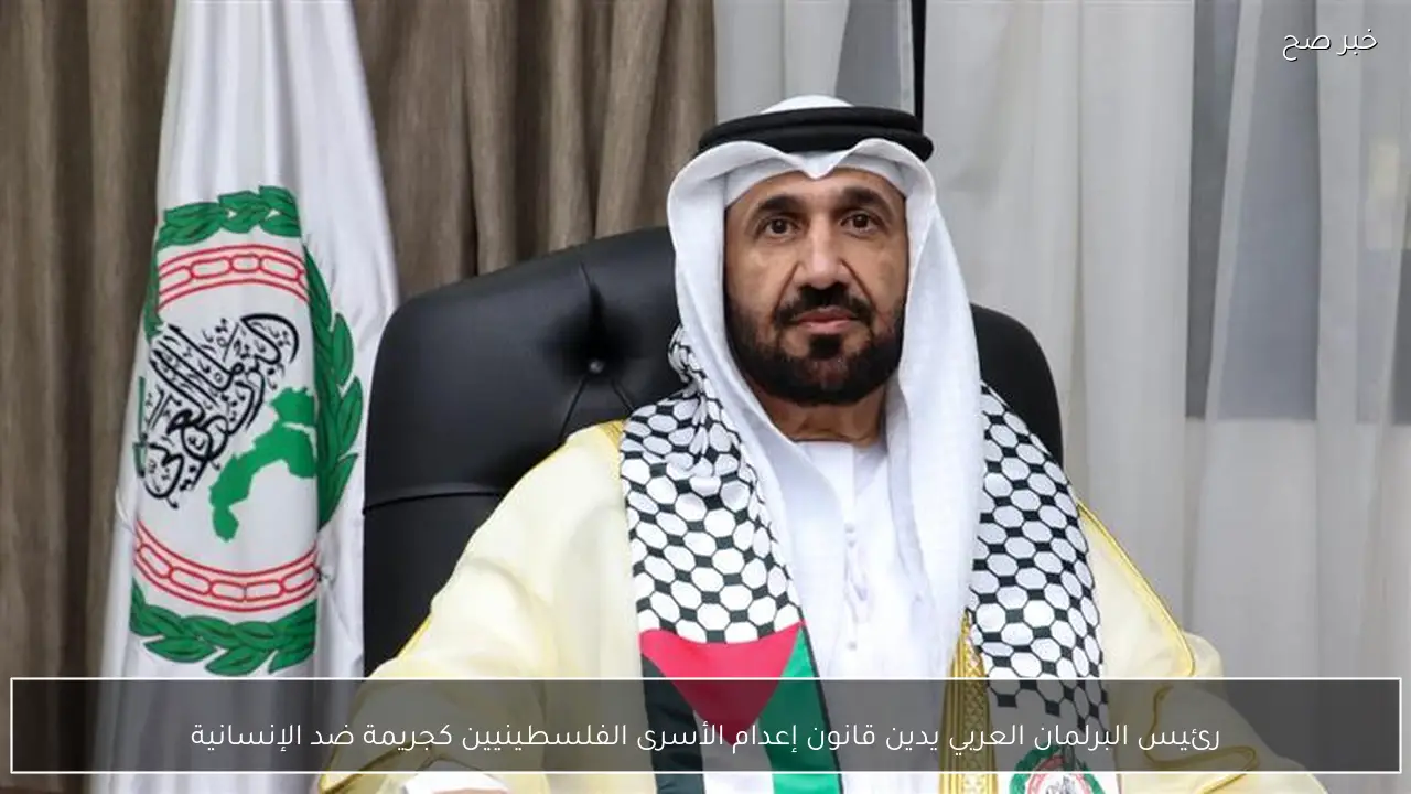 رئيس البرلمان العربي يدين قانون إعدام الأسرى الفلسطينيين كجريمة ضد الإنسانية
