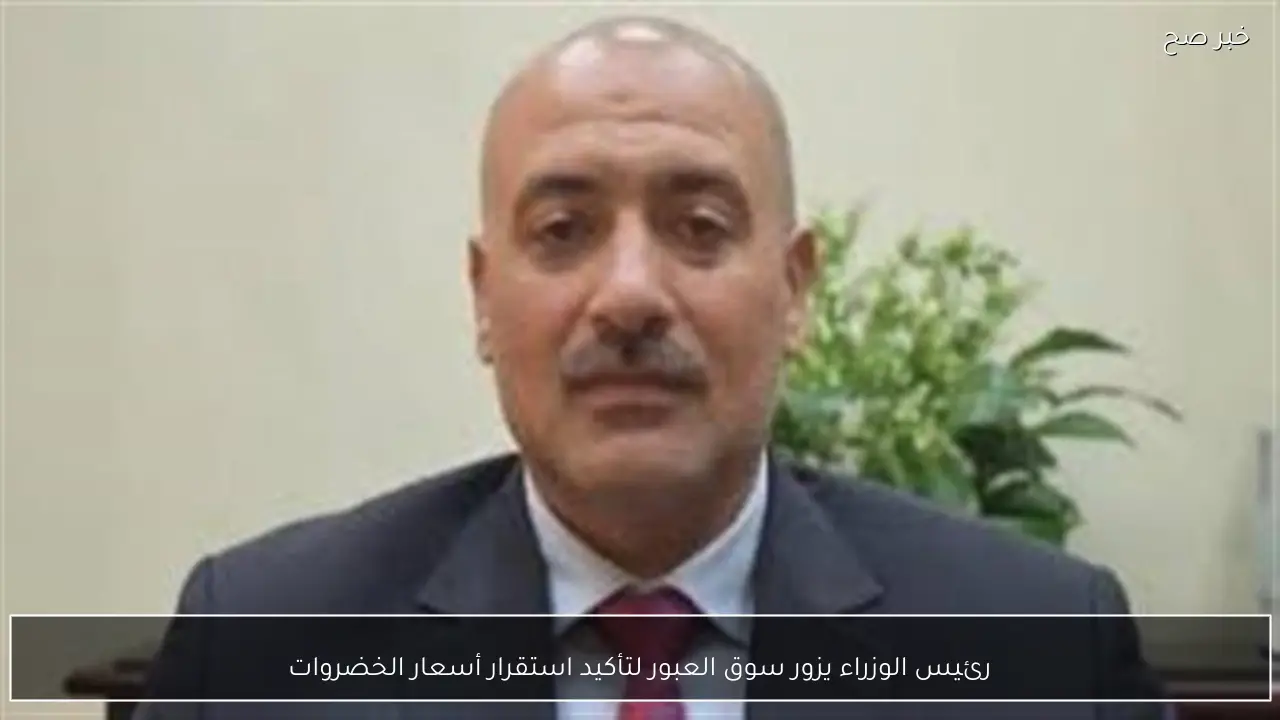 رئيس الوزراء يزور سوق العبور لتأكيد استقرار أسعار الخضروات