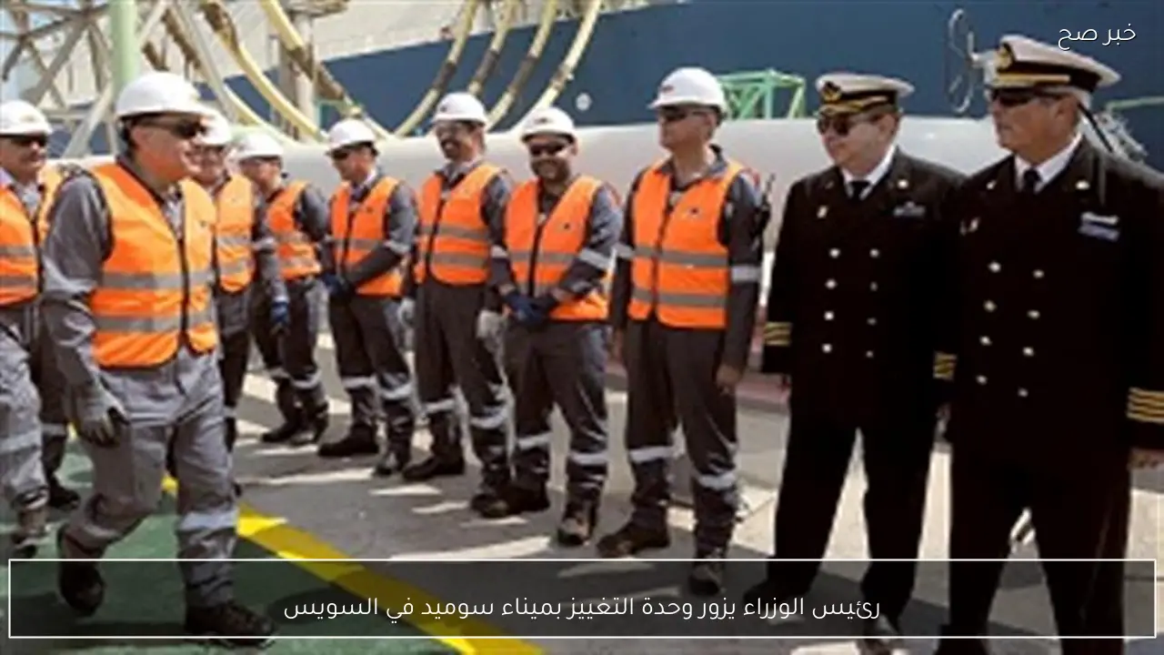 رئيس الوزراء يزور وحدة التغييز بميناء سوميد في السويس