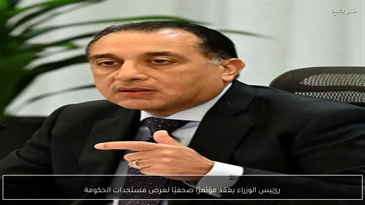 رئيس الوزراء يعقد مؤتمرًا صحفيًا لعرض مستجدات الحكومة