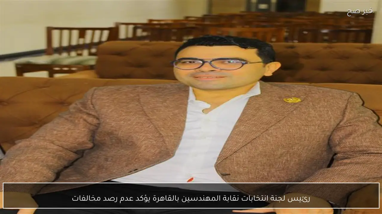 رئيس لجنة انتخابات نقابة المهندسين بالقاهرة يؤكد عدم رصد مخالفات