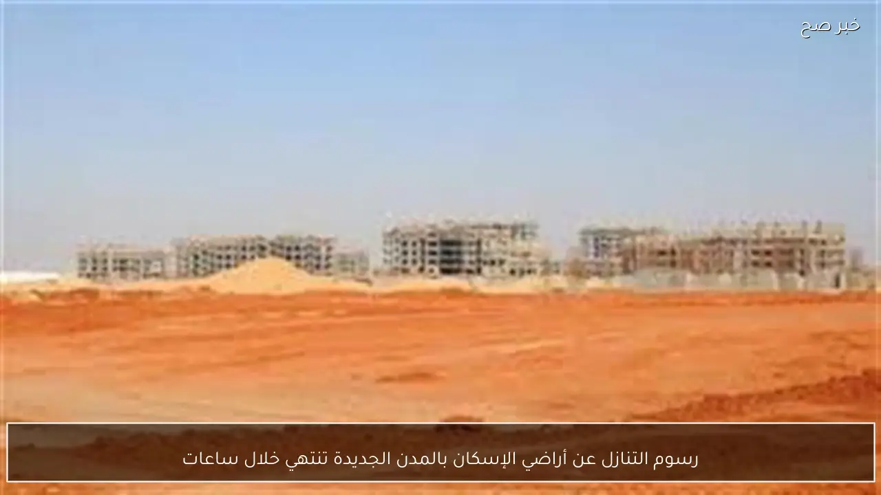 رسوم التنازل عن أراضي الإسكان بالمدن الجديدة تنتهي خلال ساعات