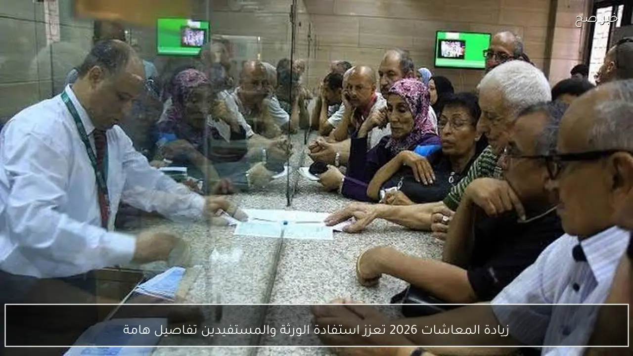 زيادة المعاشات 2026 تعزز استفادة الورثة والمستفيدين تفاصيل هامة