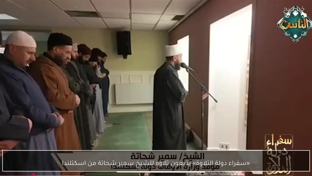 «سفراء دولة التلاوة» يذيعون تلاوة للشيخ سمير شحاتة من اسكتلندا