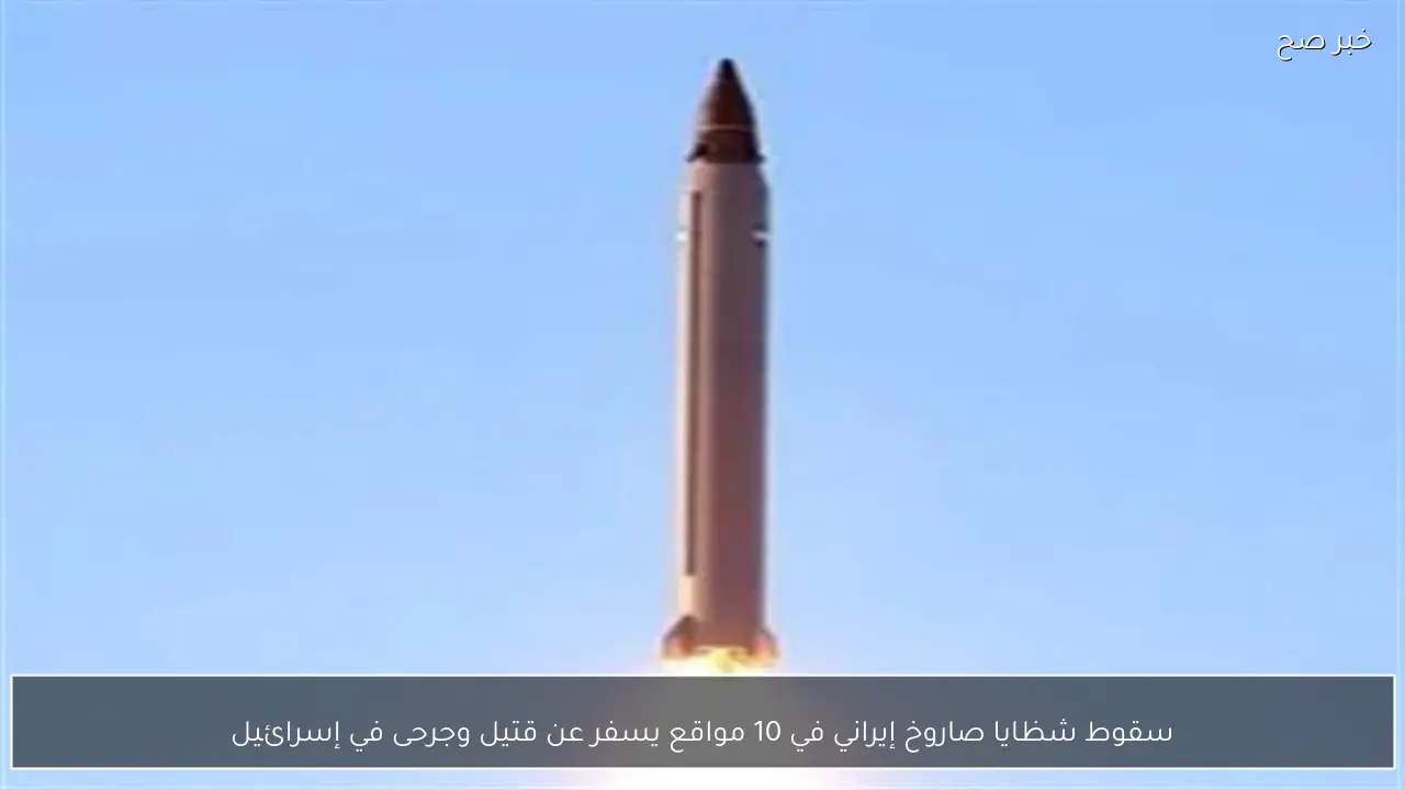 سقوط شظايا صاروخ إيراني في 10 مواقع يسفر عن قتيل وجرحى في إسرائيل