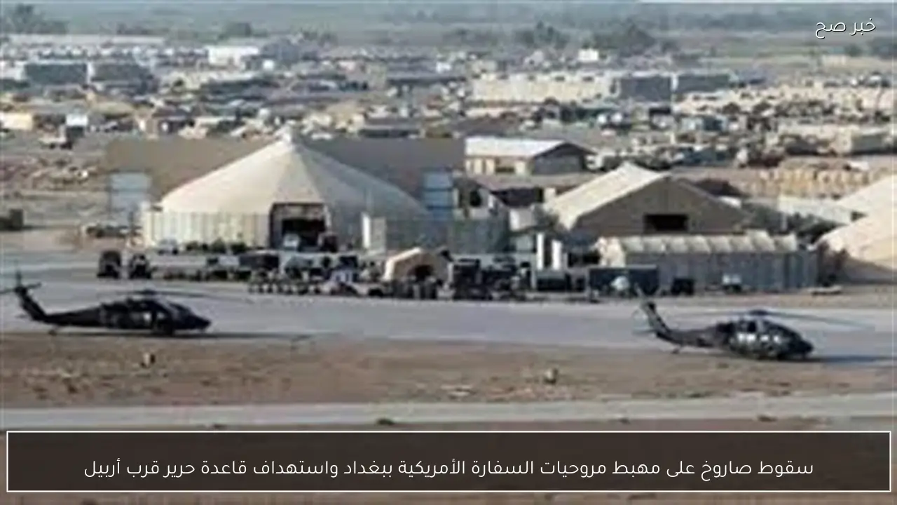 سقوط صاروخ على مهبط مروحيات السفارة الأمريكية ببغداد واستهداف قاعدة حرير قرب أربيل