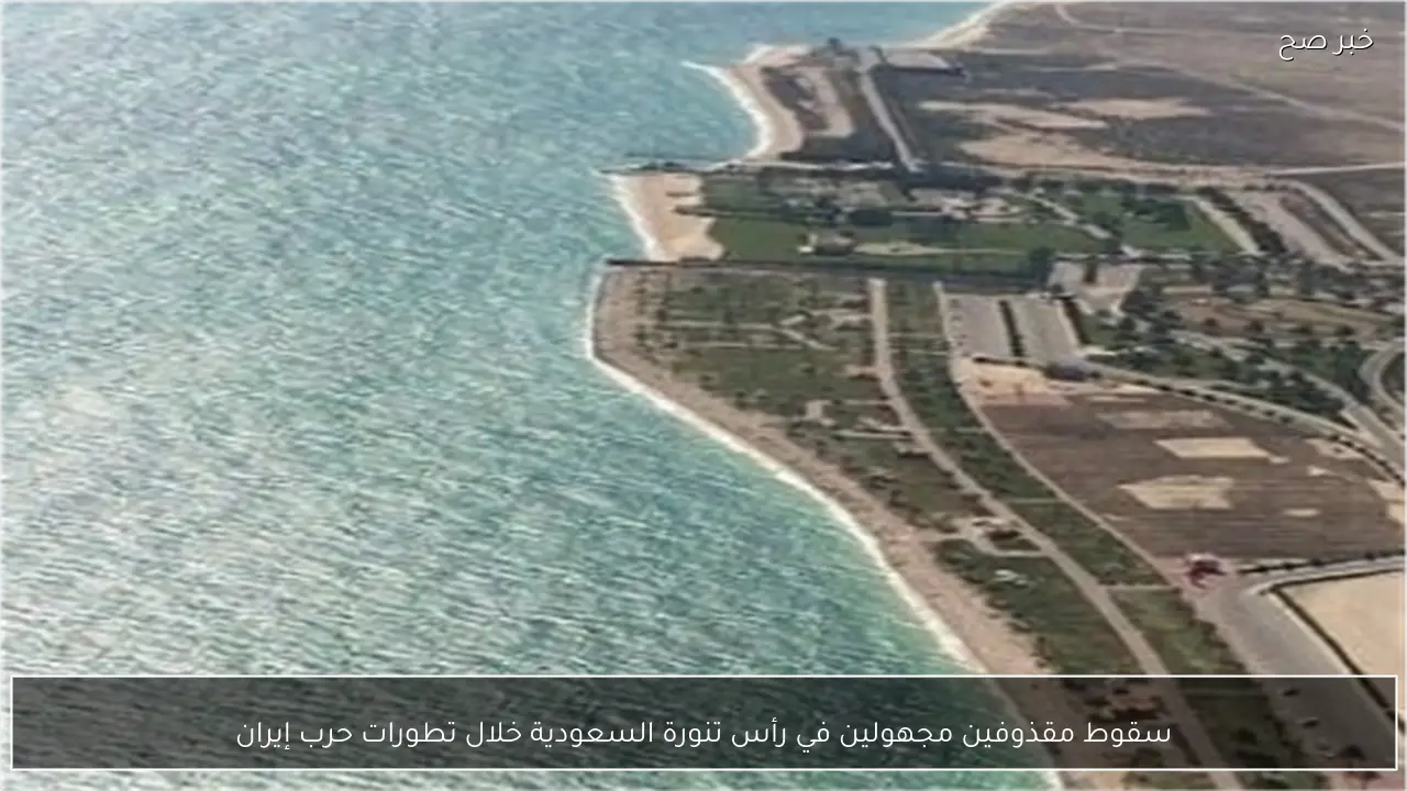 سقوط مقذوفين مجهولين في رأس تنورة السعودية خلال تطورات حرب إيران