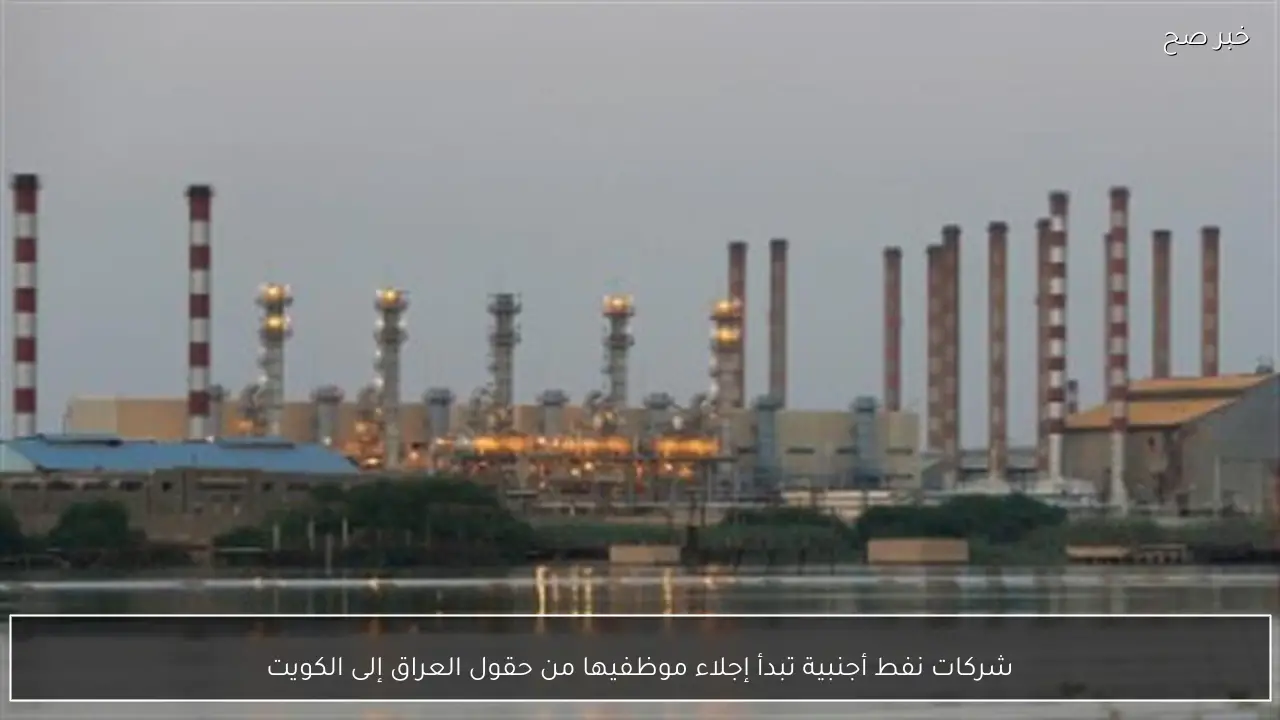 شركات نفط أجنبية تبدأ إجلاء موظفيها من حقول العراق إلى الكويت