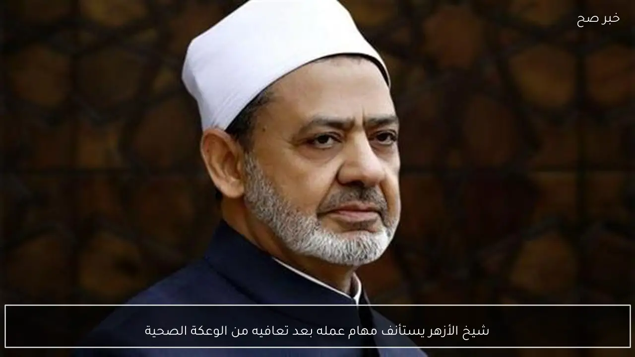 شيخ الأزهر يستأنف مهام عمله بعد تعافيه من الوعكة الصحية