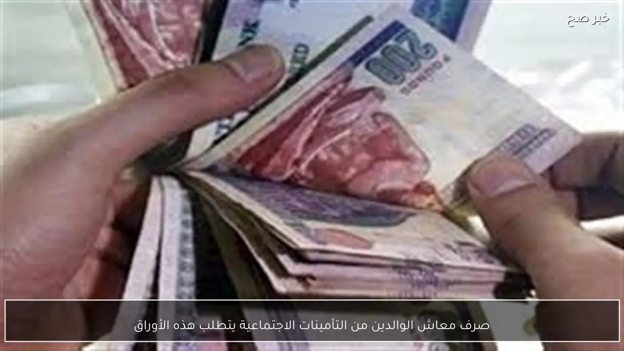 صرف معاش الوالدين من التأمينات الاجتماعية يتطلب هذه الأوراق