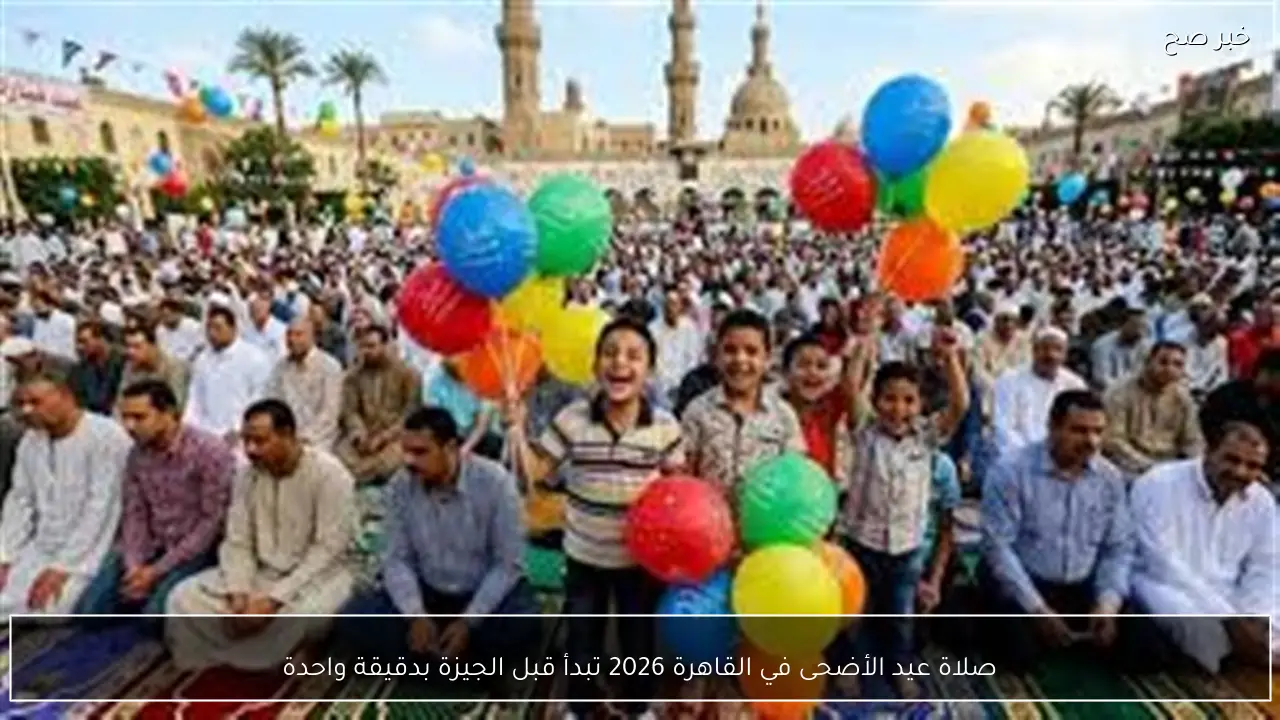 صلاة عيد الأضحى في القاهرة 2026 تبدأ قبل الجيزة بدقيقة واحدة