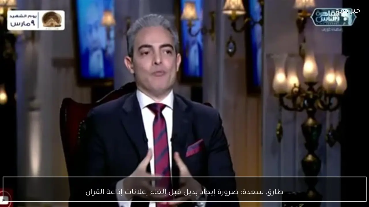 طارق سعدة: ضرورة إيجاد بديل قبل إلغاء إعلانات إذاعة القرآن