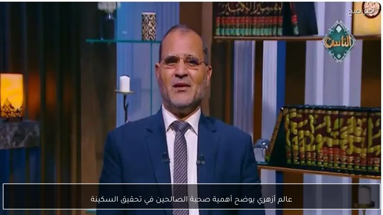 عالم أزهري يوضح أهمية صحبة الصالحين في تحقيق السكينة