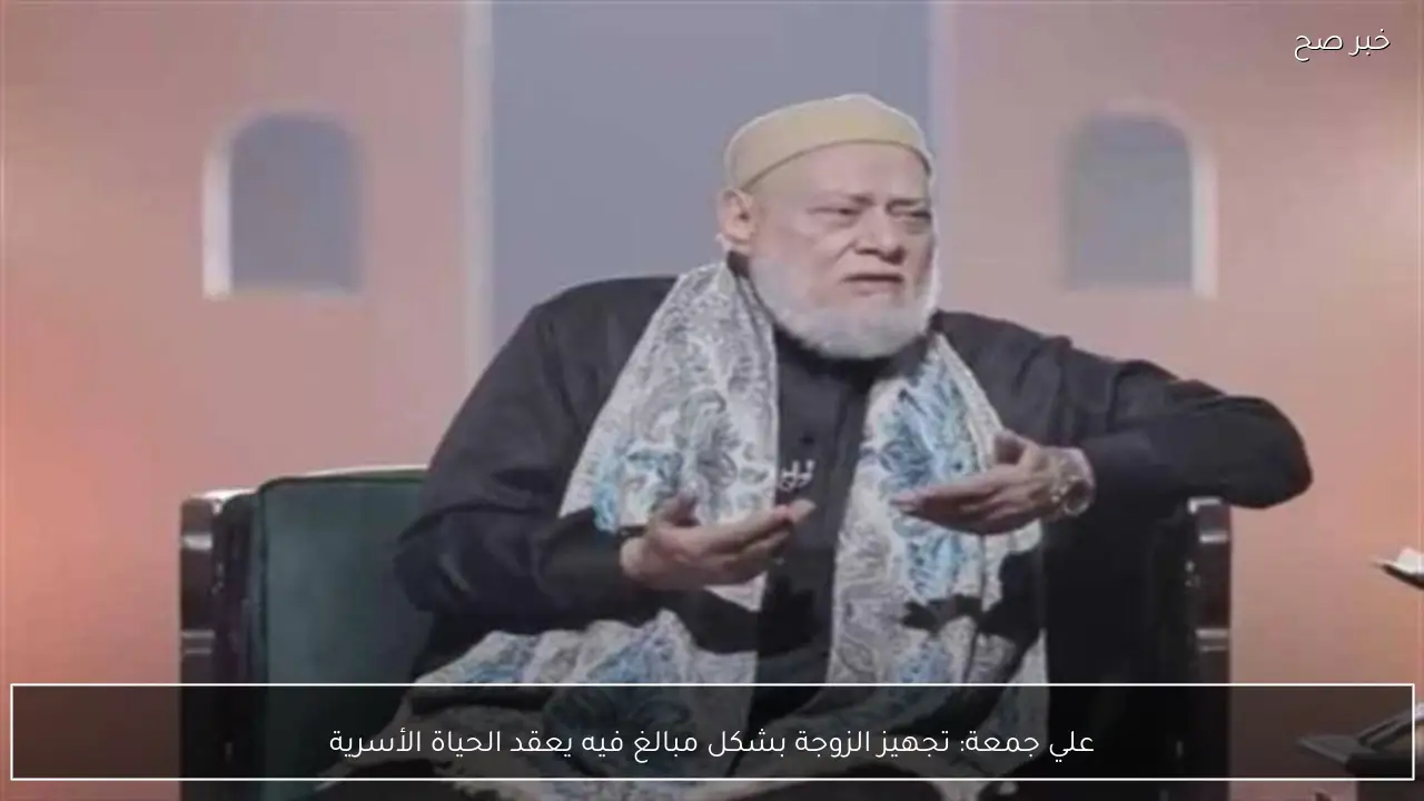 علي جمعة: تجهيز الزوجة بشكل مبالغ فيه يعقد الحياة الأسرية