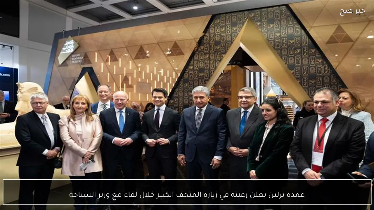 عمدة برلين يعلن رغبته في زيارة المتحف الكبير خلال لقاء مع وزير السياحة