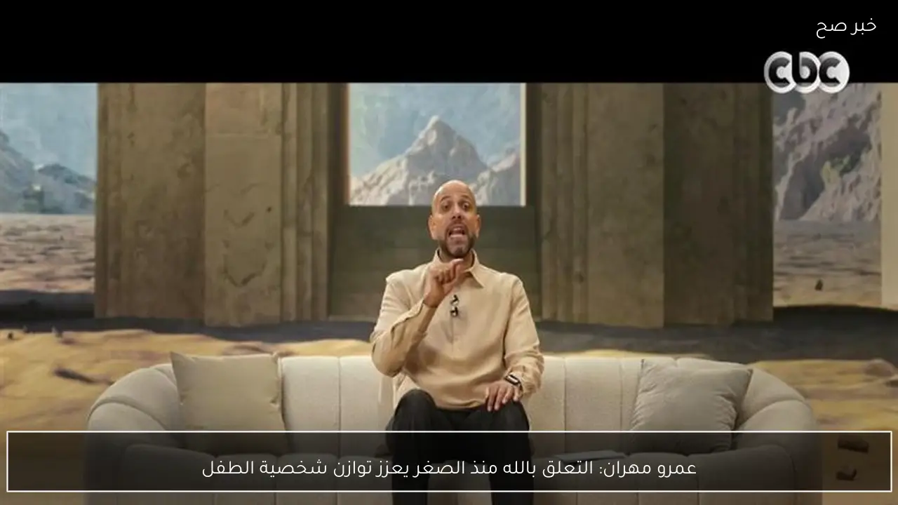 عمرو مهران: التعلق بالله منذ الصغر يعزز توازن شخصية الطفل