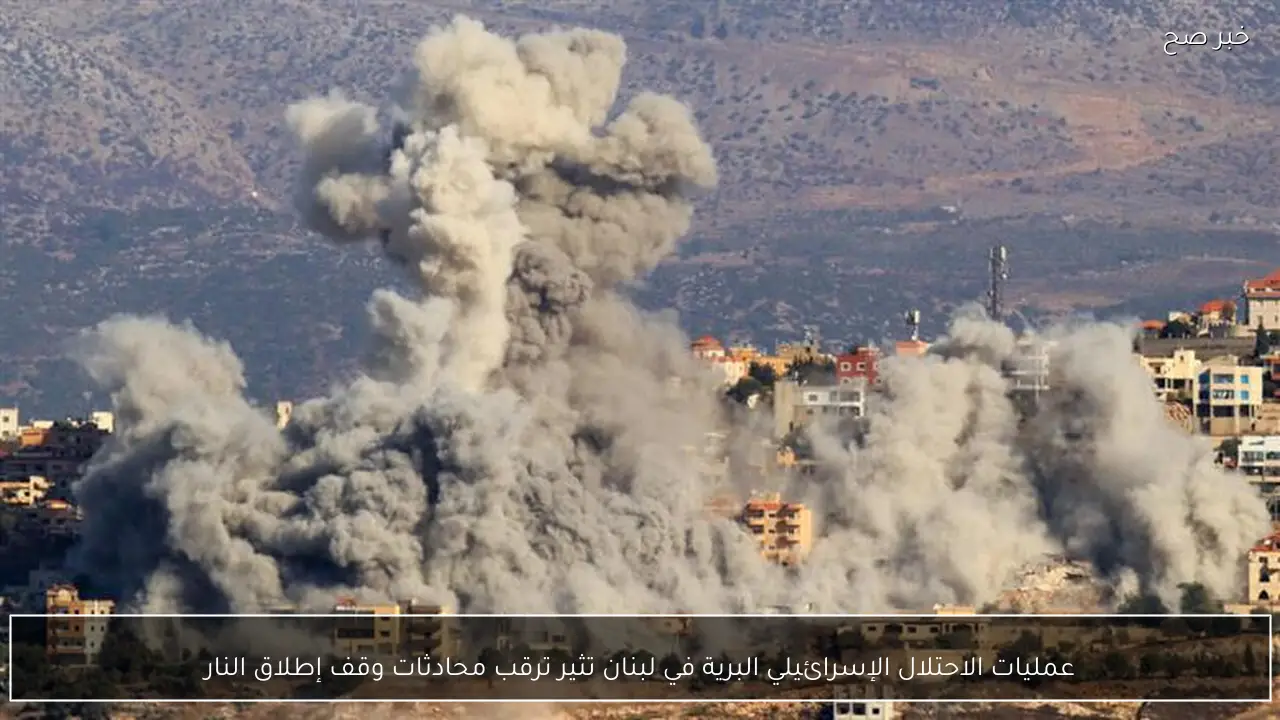 عمليات الاحتلال الإسرائيلي البرية في لبنان تثير ترقب محادثات وقف إطلاق النار
