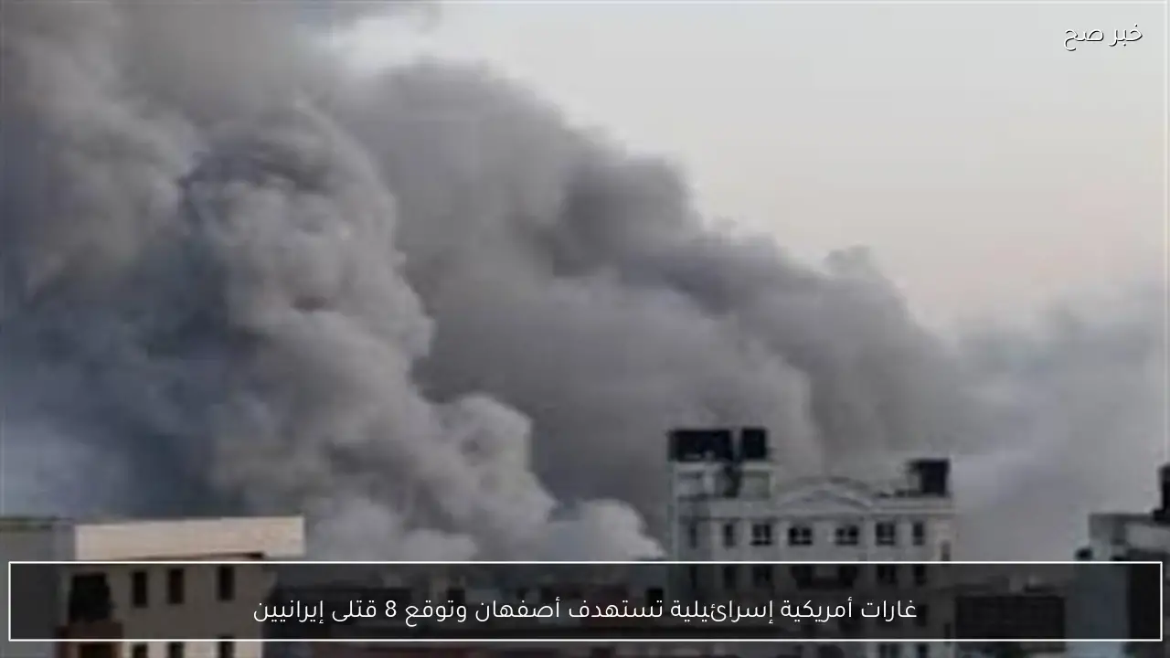 غارات أمريكية إسرائيلية تستهدف أصفهان وتوقع 8 قتلى إيرانيين