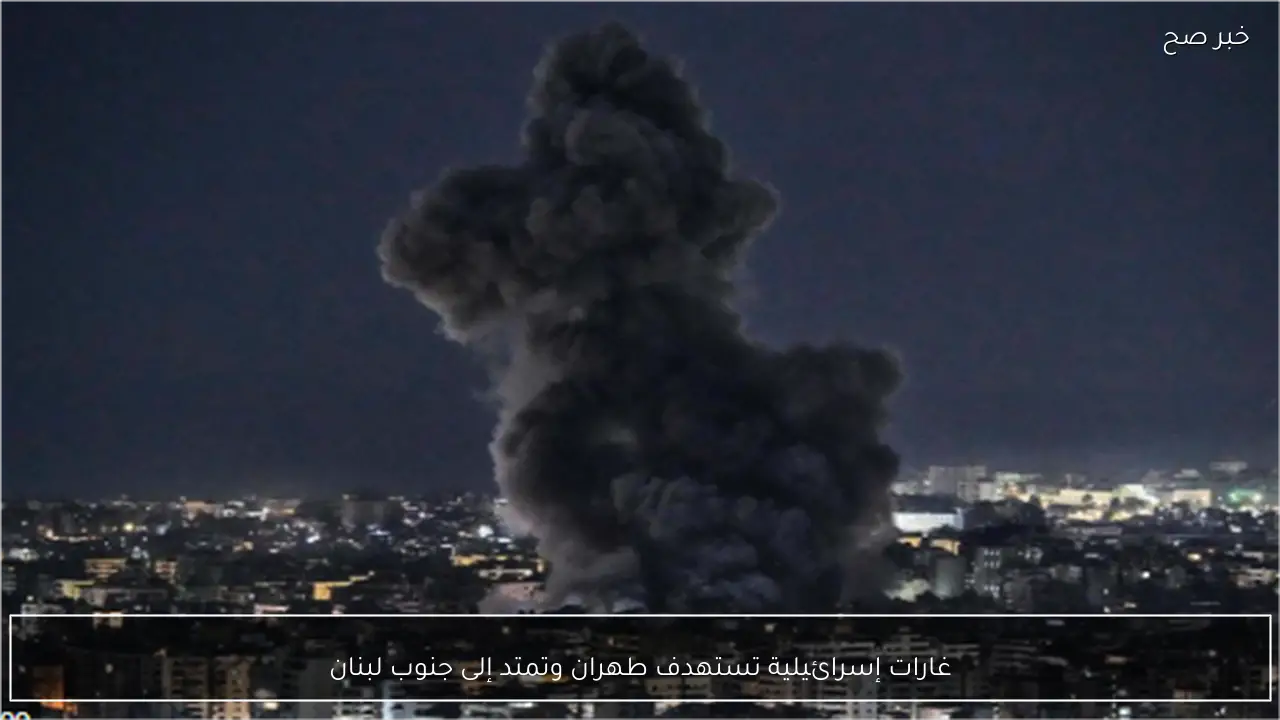 غارات إسرائيلية تستهدف طهران وتمتد إلى جنوب لبنان
