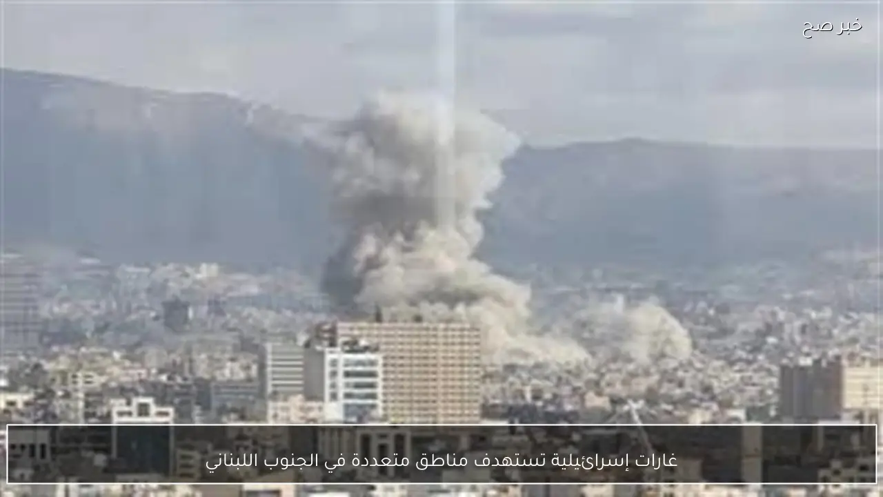 غارات إسرائيلية تستهدف مناطق متعددة في الجنوب اللبناني