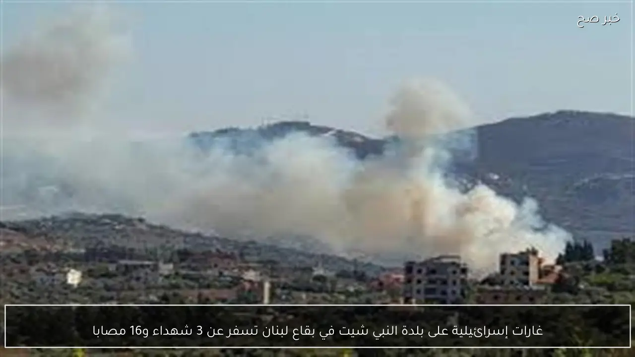 غارات إسرائيلية على بلدة النبي شيت في بقاع لبنان تسفر عن 3 شهداء و16 مصابا