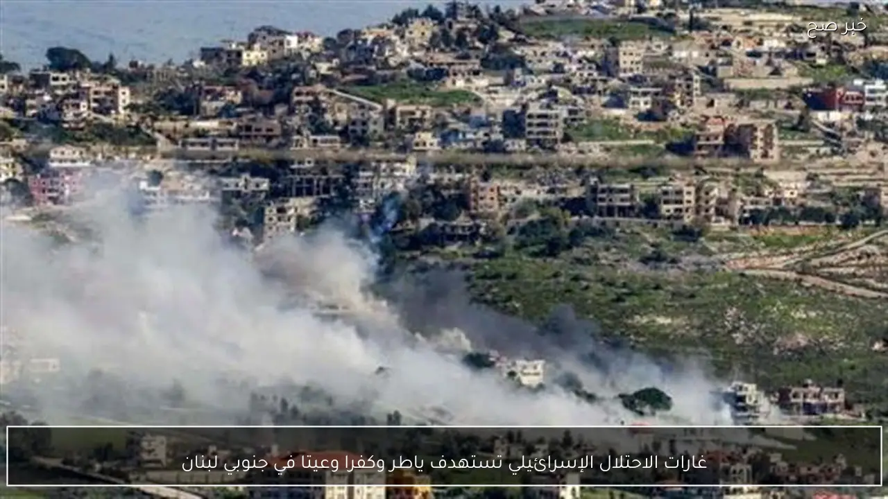 غارات الاحتلال الإسرائيلي تستهدف ياطر وكفرا وعيتا في جنوبي لبنان