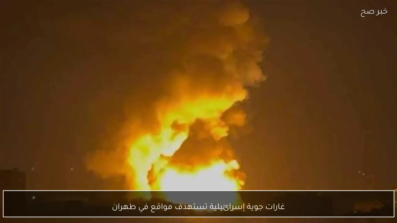 غارات جوية إسرائيلية تستهدف مواقع في طهران