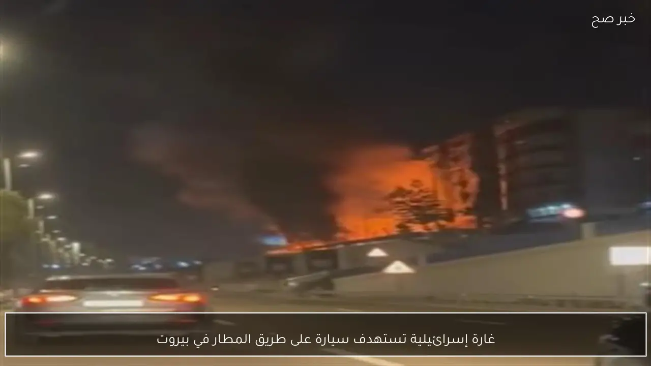 غارة إسرائيلية تستهدف سيارة على طريق المطار في بيروت