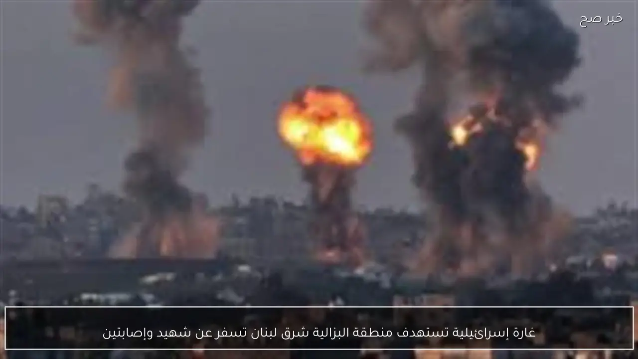 غارة إسرائيلية تستهدف منطقة البزالية شرق لبنان تسفر عن شهيد وإصابتين