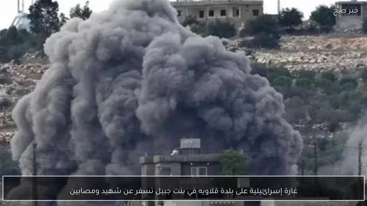 غارة إسرائيلية على بلدة قلاويه في بنت جبيل تسفر عن شهيد ومصابين