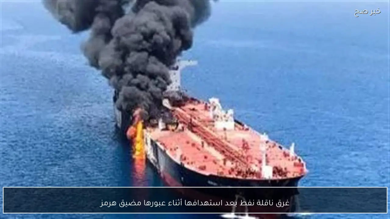 غرق ناقلة نفط بعد استهدافها أثناء عبورها مضيق هرمز