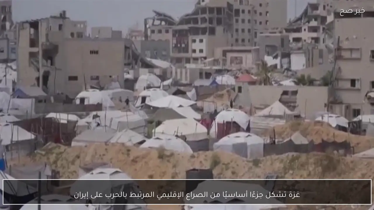 غزة تشكل جزءًا أساسيًا من الصراع الإقليمي المرتبط بالحرب على إيران