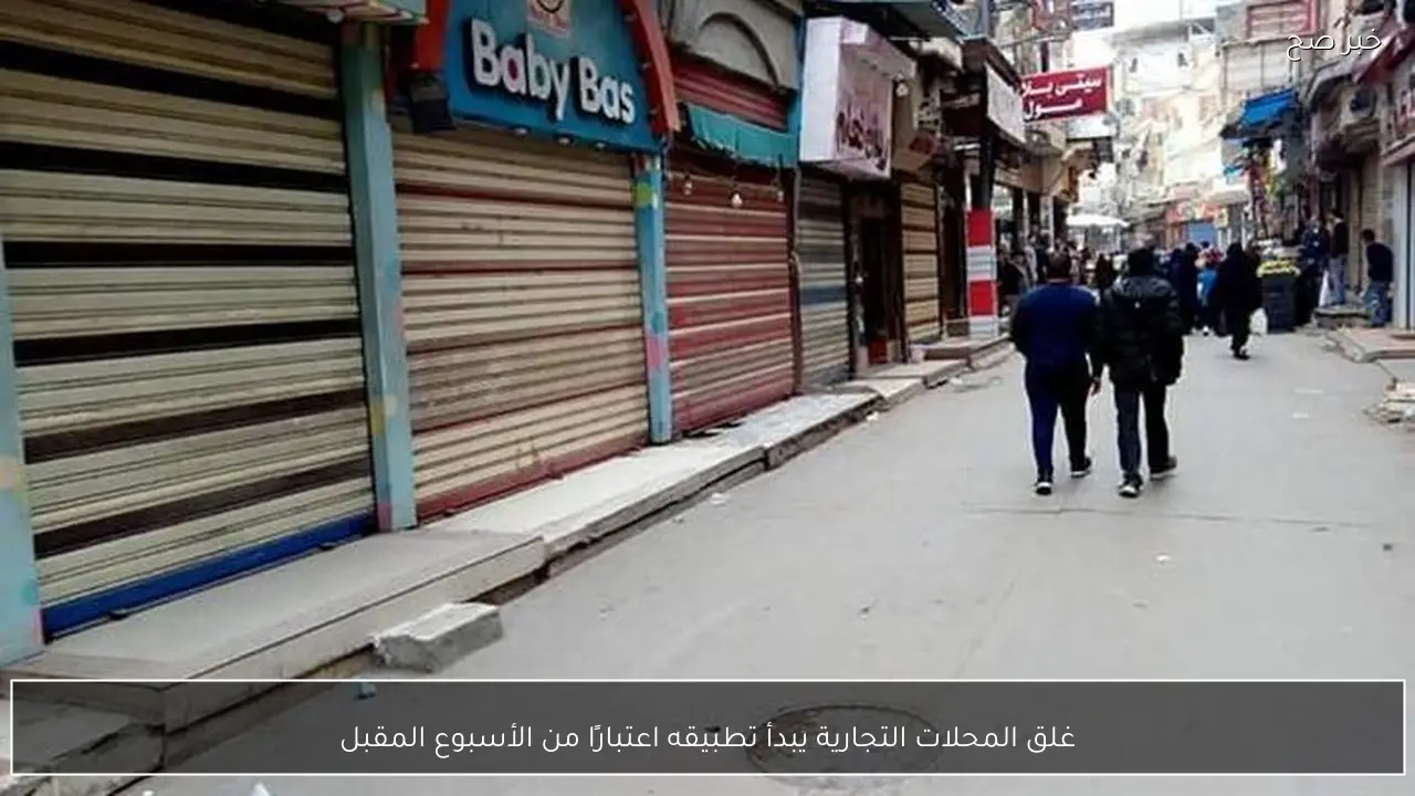 غلق المحلات التجارية يبدأ تطبيقه اعتبارًا من الأسبوع المقبل