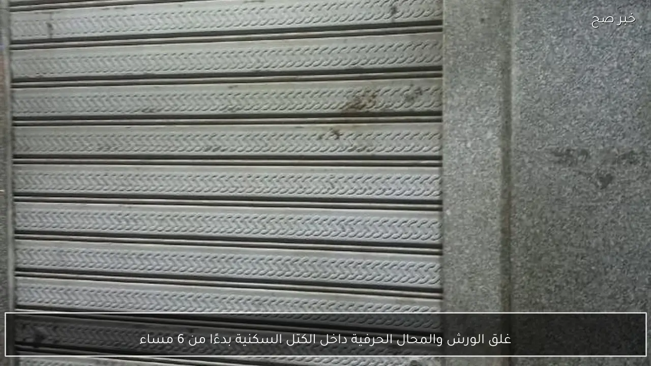 غلق الورش والمحال الحرفية داخل الكتل السكنية بدءًا من 6 مساء