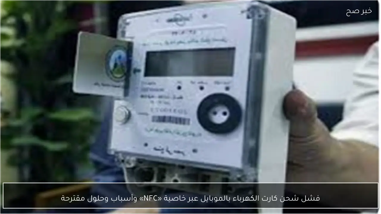 فشل شحن كارت الكهرباء بالموبايل عبر خاصية «NFC» وأسباب وحلول مقترحة