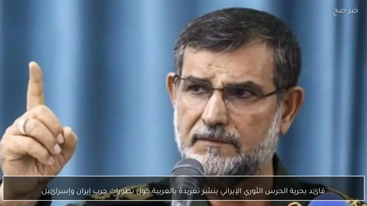 قائد بحرية الحرس الثوري الإيراني ينشر تغريدة بالعربية حول تطورات حرب إيران وإسرائيل