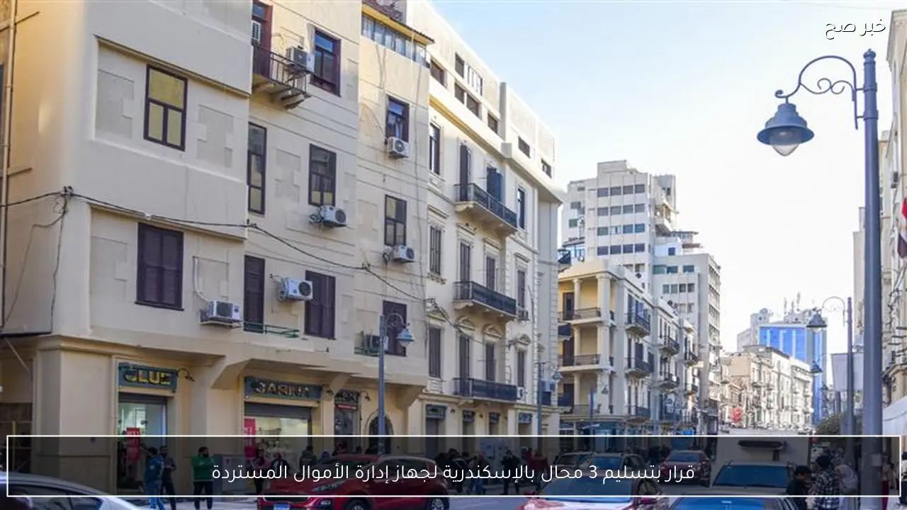 قرار بتسليم 3 محال بالإسكندرية لجهاز إدارة الأموال المستردة