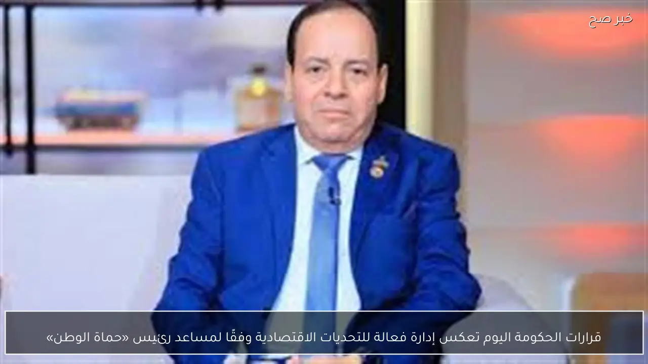 قرارات الحكومة اليوم تعكس إدارة فعالة للتحديات الاقتصادية وفقًا لمساعد رئيس «حماة الوطن»