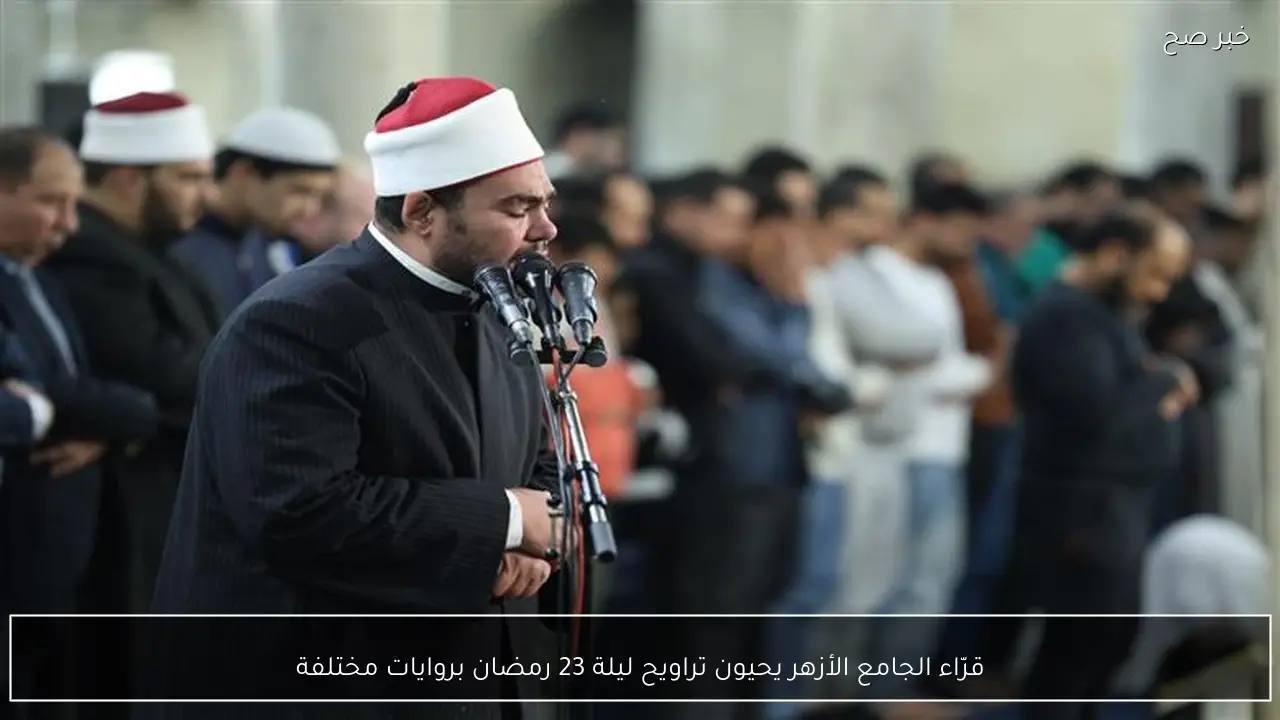 قرّاء الجامع الأزهر يحيون تراويح ليلة 23 رمضان بروايات مختلفة
