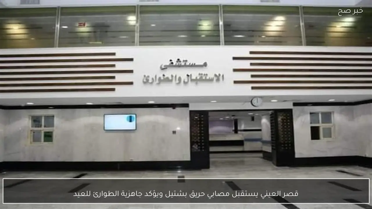 قصر العيني يستقبل مصابي حريق بشتيل ويؤكد جاهزية الطوارئ للعيد