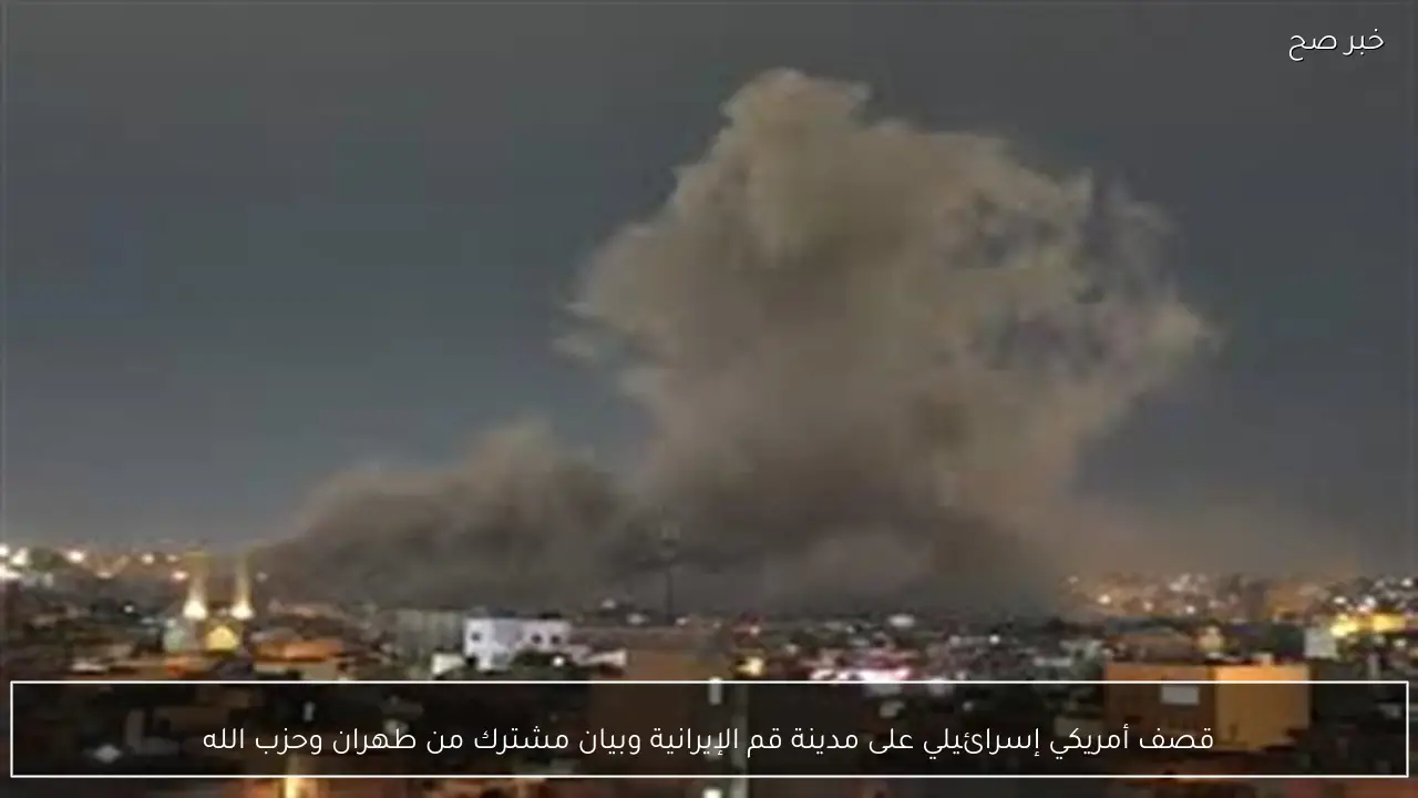 قصف أمريكي إسرائيلي على مدينة قم الإيرانية وبيان مشترك من طهران وحزب الله
