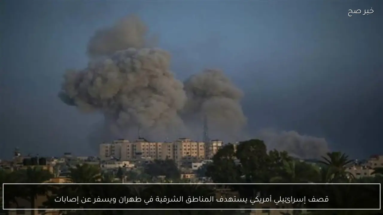 قصف إسرائيلي أمريكي يستهدف المناطق الشرقية في طهران ويسفر عن إصابات